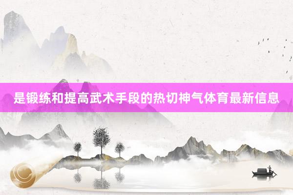 是锻练和提高武术手段的热切神气体育最新信息