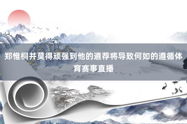 郑惟桐并莫得顽强到他的遴荐将导致何如的遵循体育赛事直播