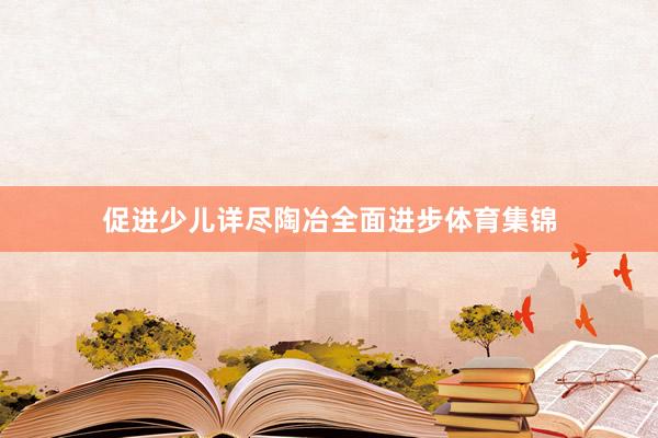 促进少儿详尽陶冶全面进步体育集锦