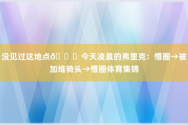 没见过这地点😂今天凌晨的弗里克：懵圈→被加维骑头→懵圈体育集