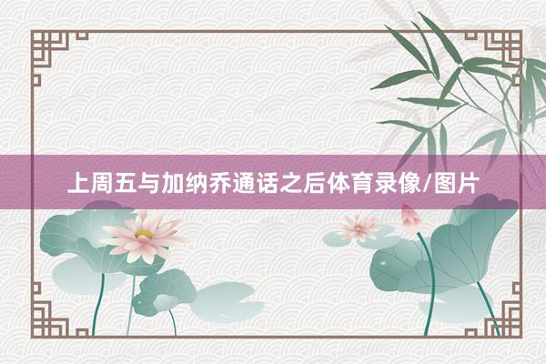 上周五与加纳乔通话之后体育录像/图片