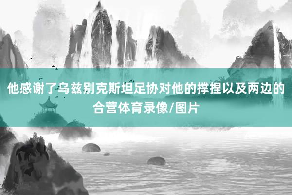 他感谢了乌兹别克斯坦足协对他的撑捏以及两边的合营体育录像/图