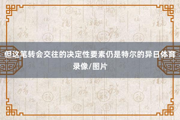 但这笔转会交往的决定性要素仍是特尔的异日体育录像/图片