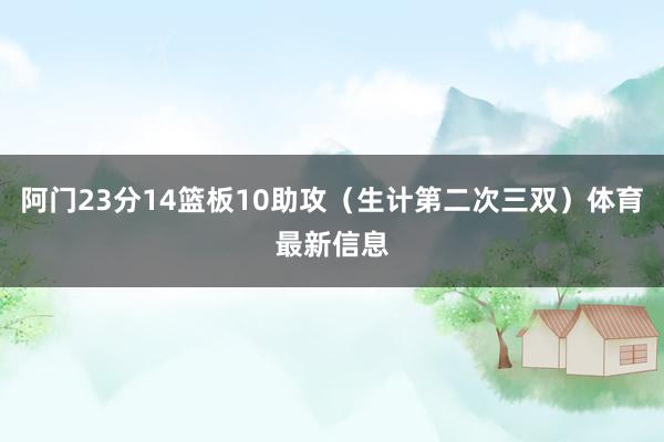阿门23分14篮板10助攻（生计第二次三双）体育最新信息