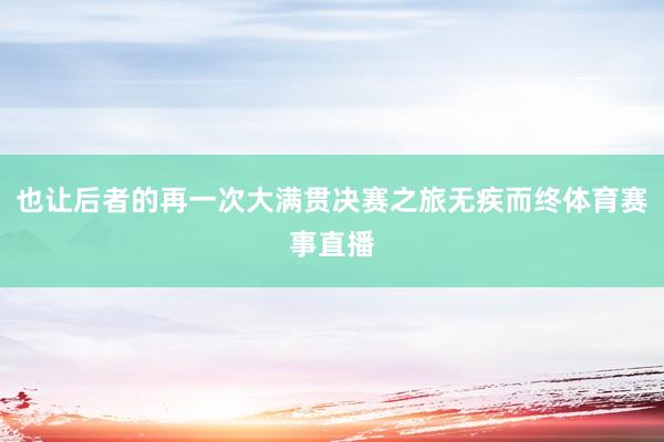 也让后者的再一次大满贯决赛之旅无疾而终体育赛事直播