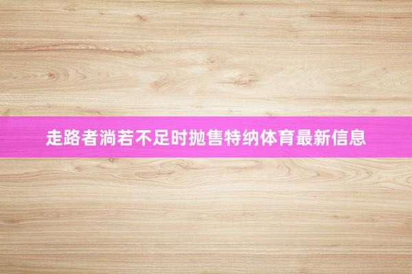 走路者淌若不足时抛售特纳体育最新信息