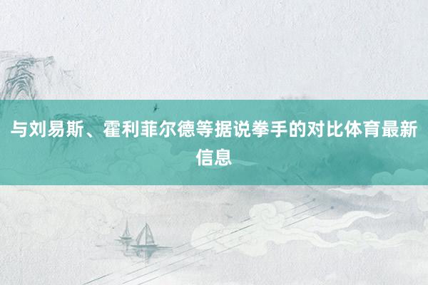 与刘易斯、霍利菲尔德等据说拳手的对比体育最新信息