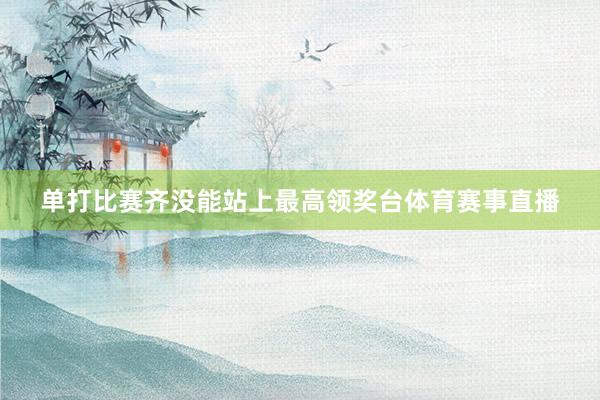 单打比赛齐没能站上最高领奖台体育赛事直播