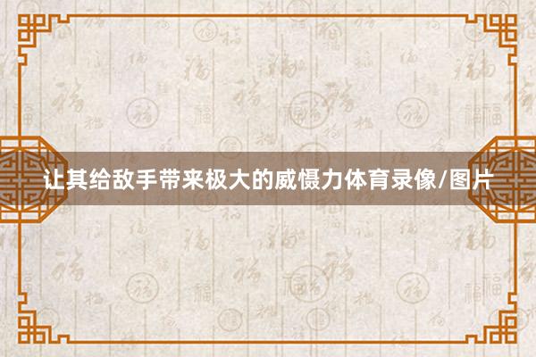 让其给敌手带来极大的威慑力体育录像/图片