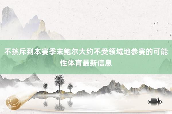 不摈斥到本赛季末鲍尔大约不受领域地参赛的可能性体育最新信息