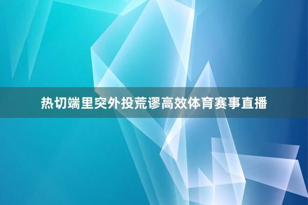 热切端里突外投荒谬高效体育赛事直播