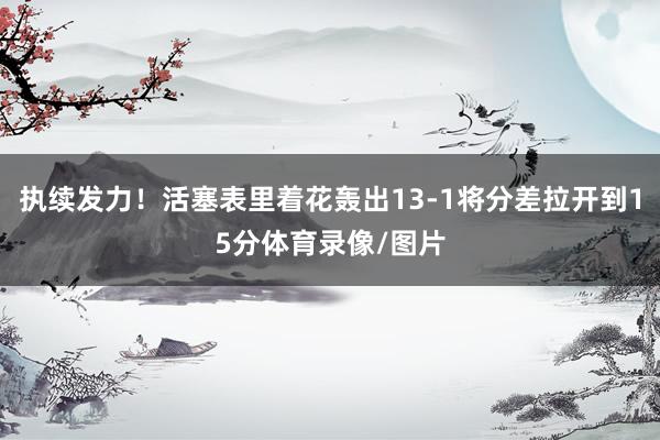 执续发力！活塞表里着花轰出13-1将分差拉开到15分体育录像
