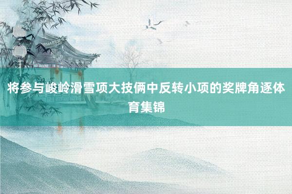 将参与峻岭滑雪项大技俩中反转小项的奖牌角逐体育集锦