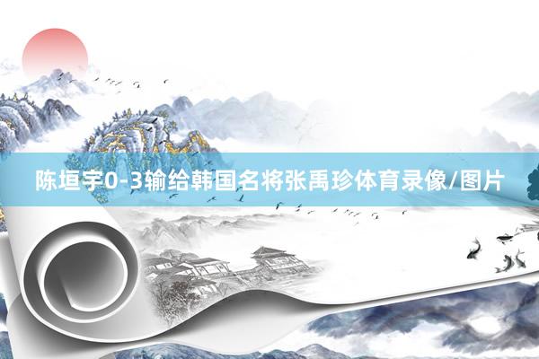 陈垣宇0-3输给韩国名将张禹珍体育录像/图片