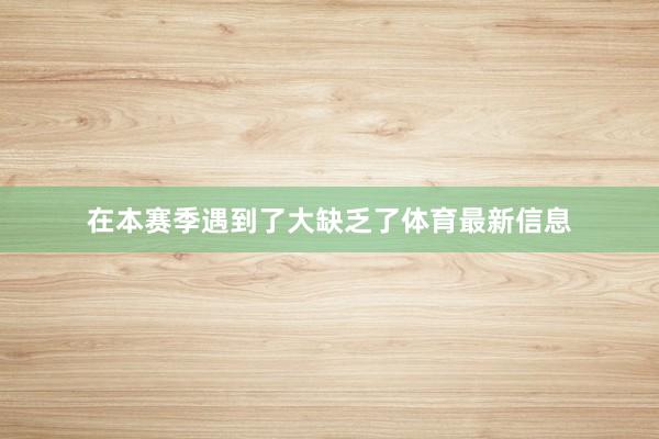 在本赛季遇到了大缺乏了体育最新信息