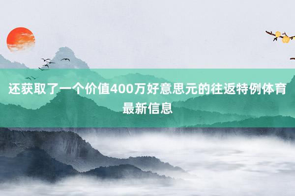 还获取了一个价值400万好意思元的往返特例体育最新信息