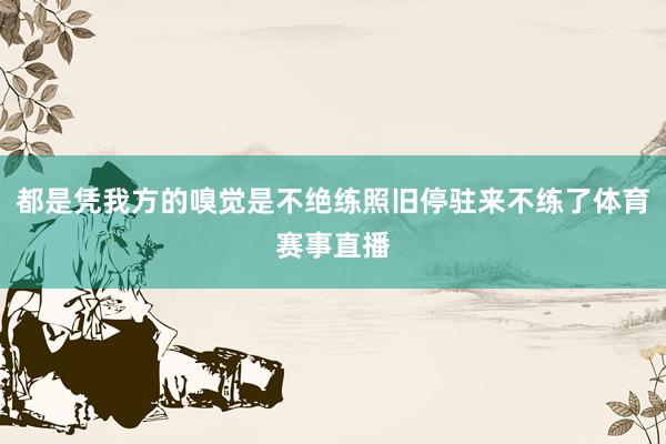 都是凭我方的嗅觉是不绝练照旧停驻来不练了体育赛事直播