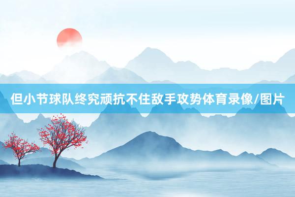 但小节球队终究顽抗不住敌手攻势体育录像/图片