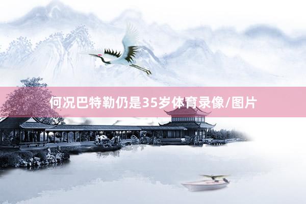 何况巴特勒仍是35岁体育录像/图片