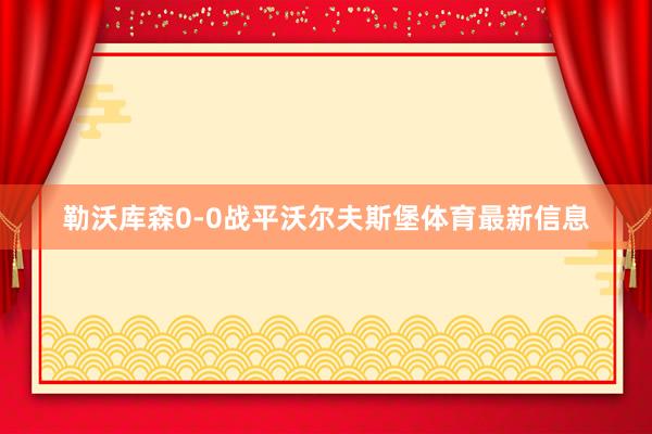 勒沃库森0-0战平沃尔夫斯堡体育最新信息