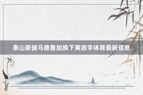 泰山新援马德鲁加换下黄政宇体育最新信息