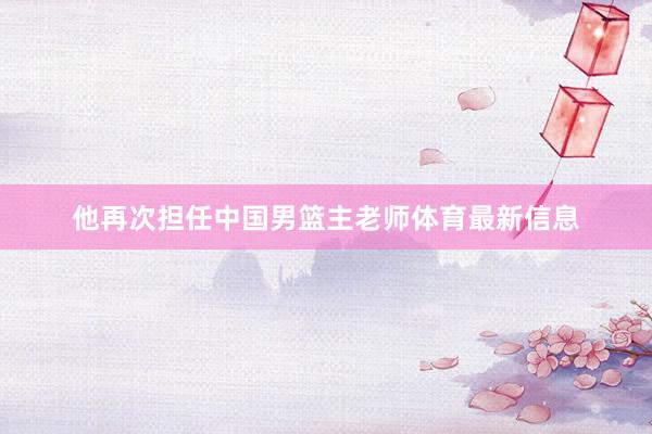 他再次担任中国男篮主老师体育最新信息