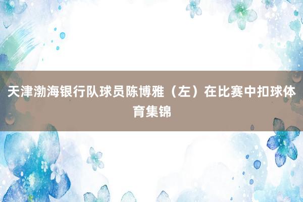 天津渤海银行队球员陈博雅（左）在比赛中扣球体育集锦