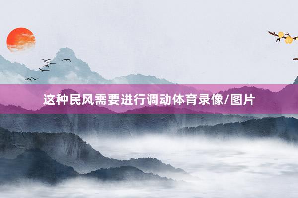 这种民风需要进行调动体育录像/图片