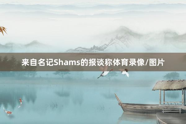 来自名记Shams的报谈称体育录像/图片