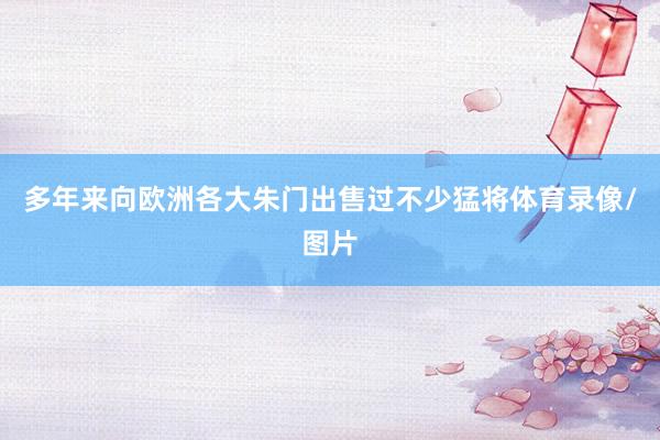 多年来向欧洲各大朱门出售过不少猛将体育录像/图片