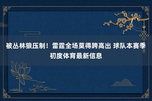 被丛林狼压制！雷霆全场莫得跨高出 球队本赛季初度体育最新信息