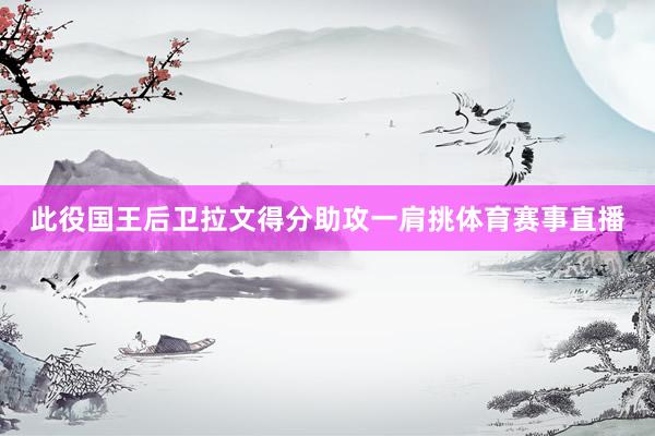此役国王后卫拉文得分助攻一肩挑体育赛事直播