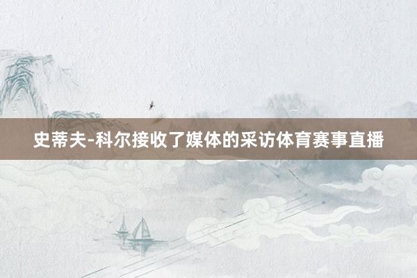 史蒂夫-科尔接收了媒体的采访体育赛事直播