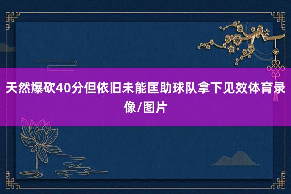 天然爆砍40分但依旧未能匡助球队拿下见效体育录像/图片