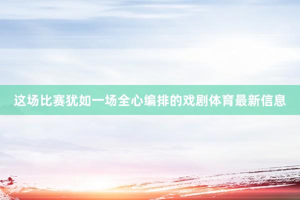 这场比赛犹如一场全心编排的戏剧体育最新信息