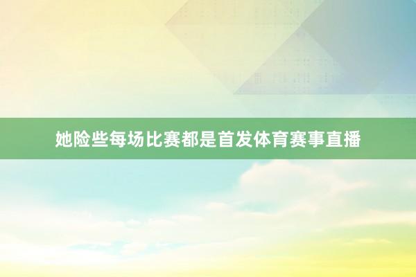她险些每场比赛都是首发体育赛事直播
