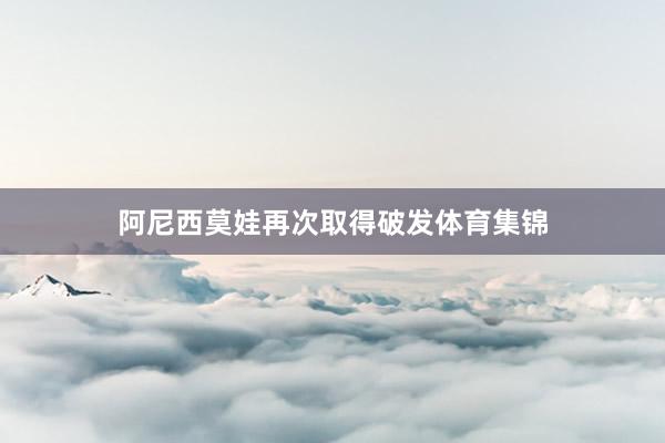 阿尼西莫娃再次取得破发体育集锦