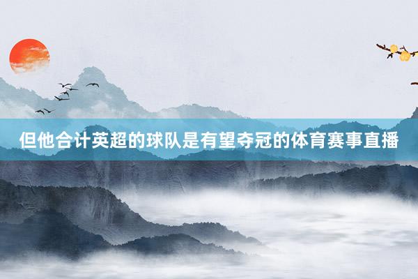 但他合计英超的球队是有望夺冠的体育赛事直播