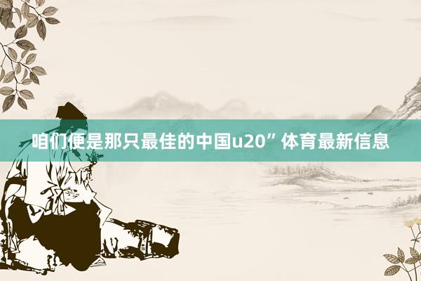 咱们便是那只最佳的中国u20”体育最新信息