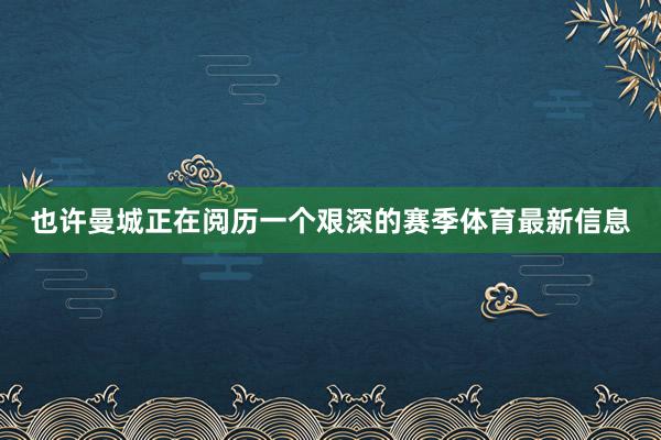 也许曼城正在阅历一个艰深的赛季体育最新信息