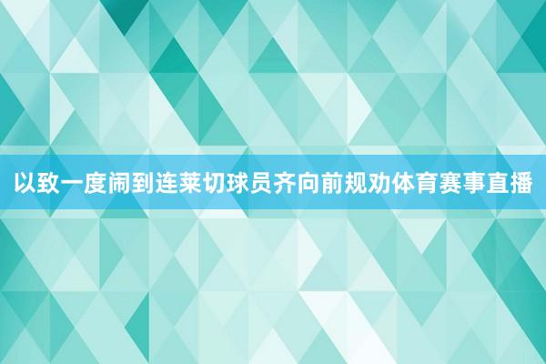 以致一度闹到连莱切球员齐向前规劝体育赛事直播