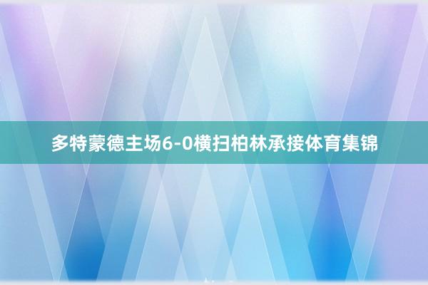 多特蒙德主场6-0横扫柏林承接体育集锦
