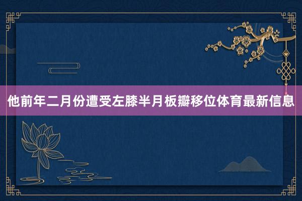 他前年二月份遭受左膝半月板瓣移位体育最新信息