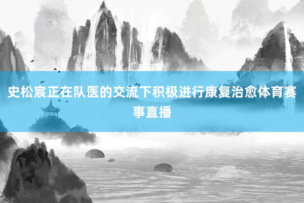 史松宸正在队医的交流下积极进行康复治愈体育赛事直播