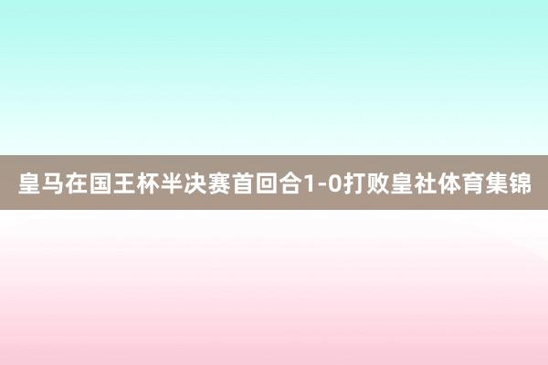 皇马在国王杯半决赛首回合1-0打败皇社体育集锦