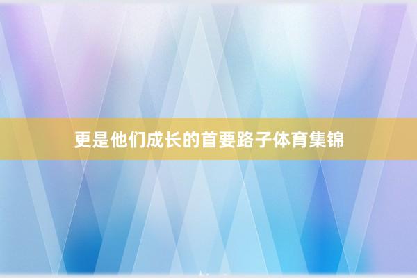 更是他们成长的首要路子体育集锦