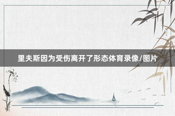 里夫斯因为受伤离开了形态体育录像/图片