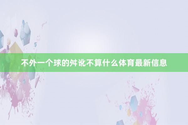 不外一个球的舛讹不算什么体育最新信息