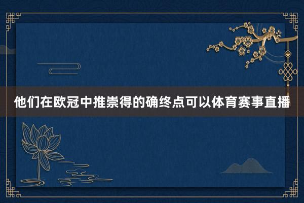 他们在欧冠中推崇得的确终点可以体育赛事直播