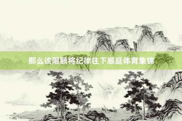那么该限额将纪律往下顺延体育集锦